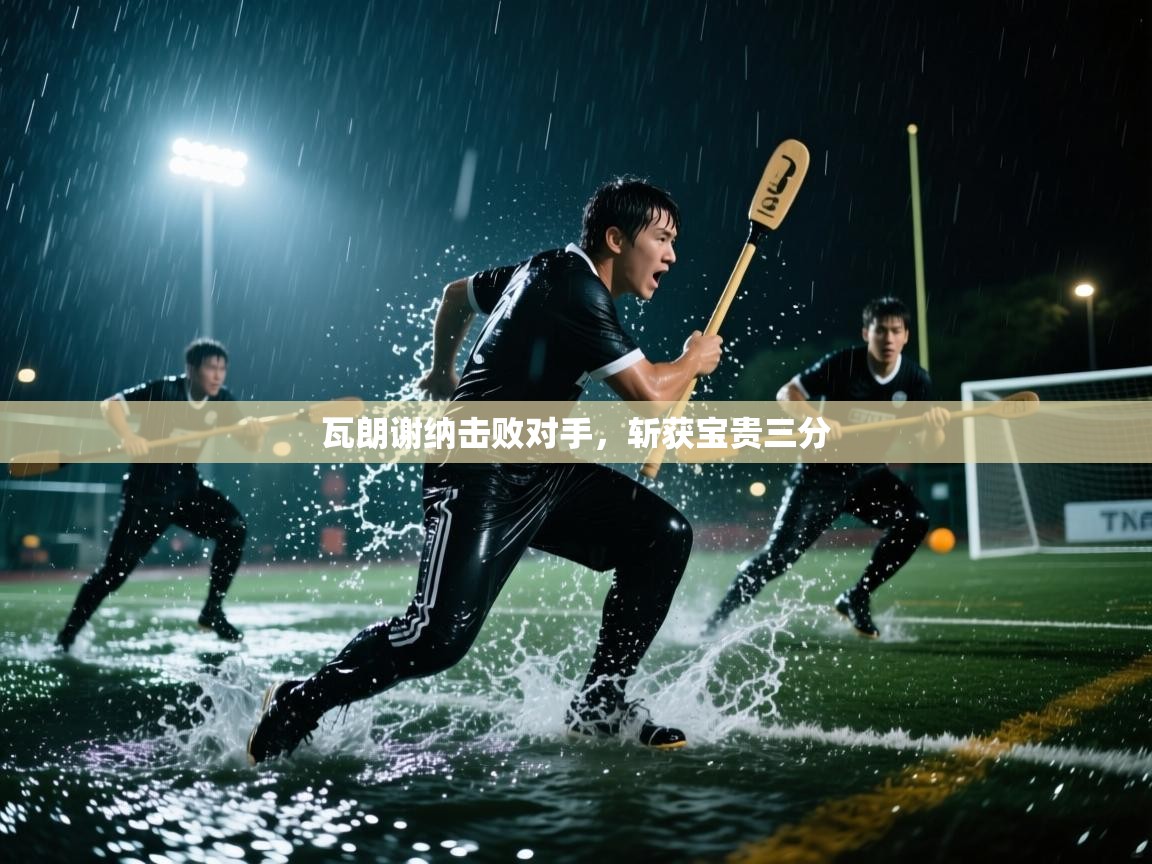 瓦朗谢纳击败对手，斩获宝贵三分