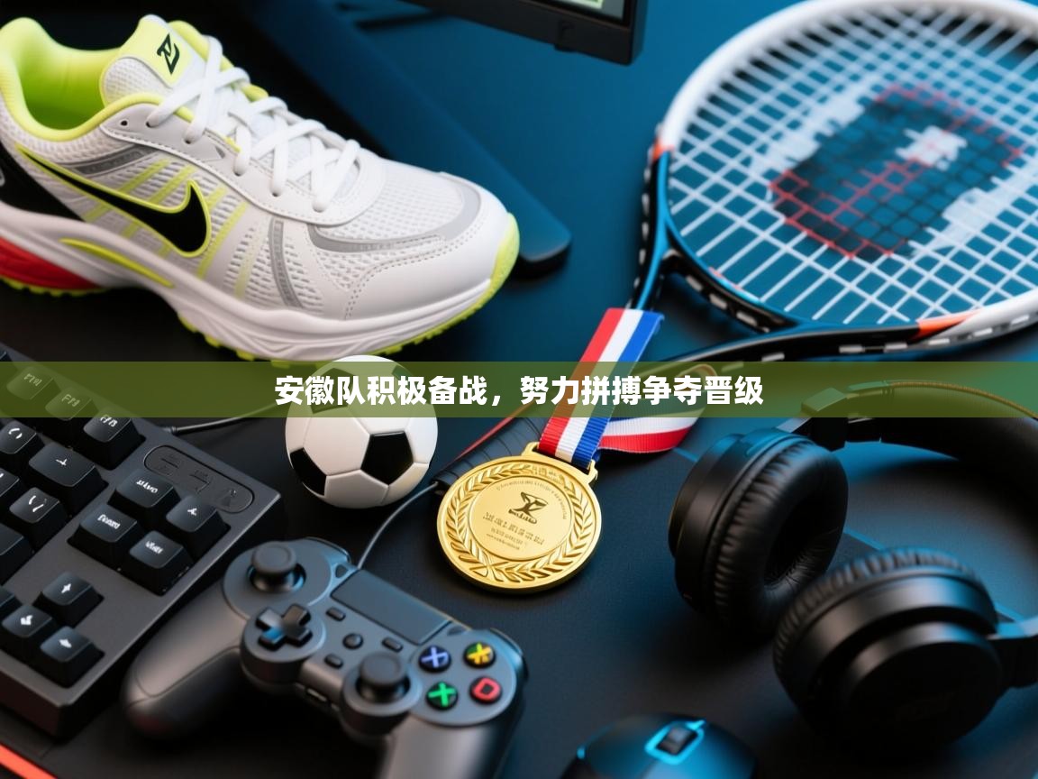 安徽队积极备战,努力拼搏争夺晋级 第1张
