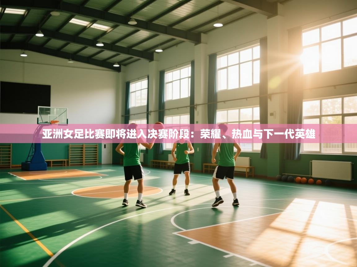 亚洲女足比赛即将进入决赛阶段:荣耀、热血与下一代英雄 第2张