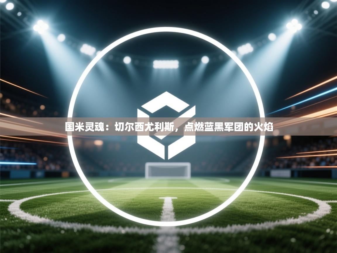 国米灵魂：切尔西尤利斯，点燃蓝黑军团的火焰  第1张