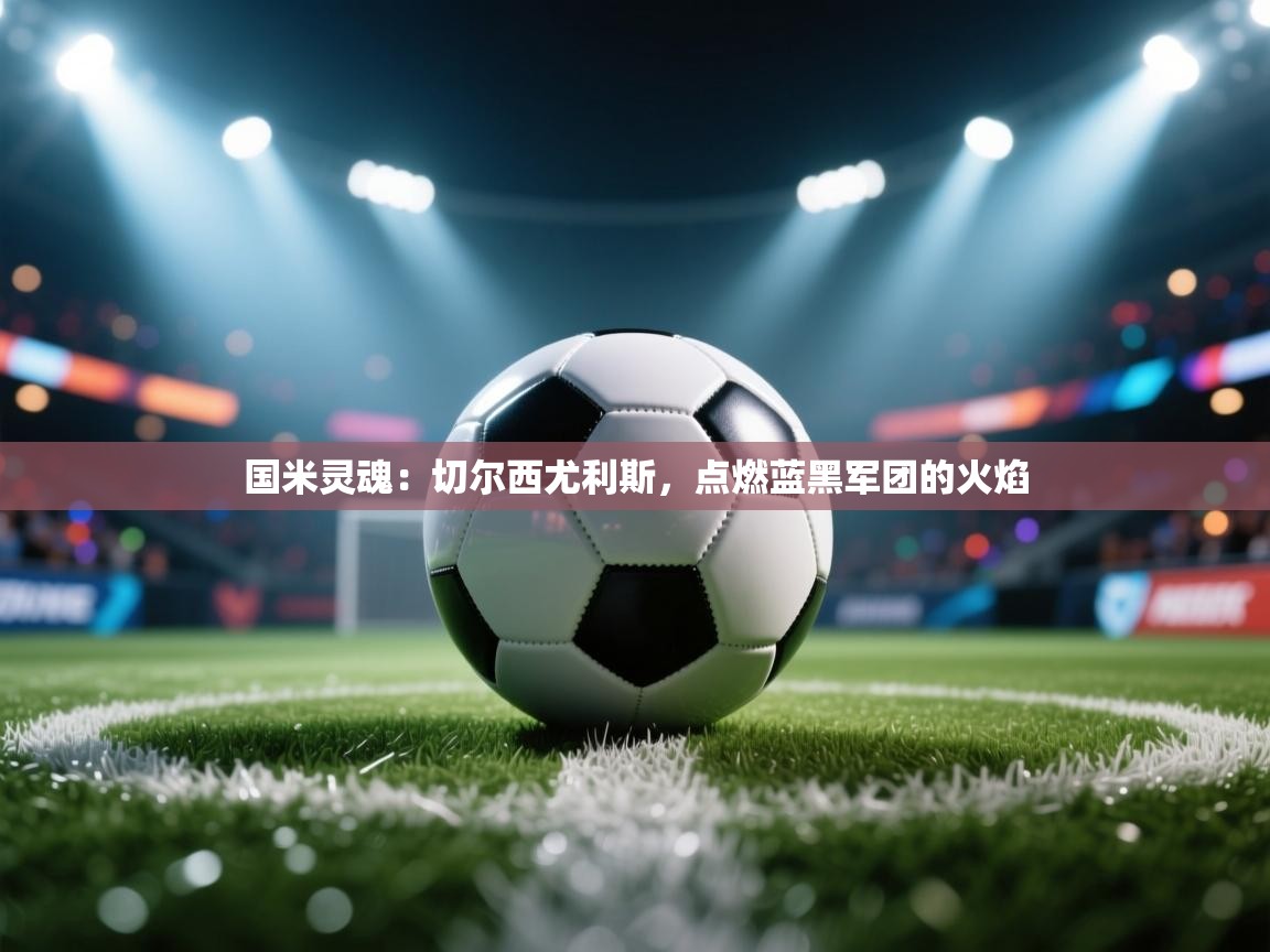 国米灵魂：切尔西尤利斯，点燃蓝黑军团的火焰  第2张